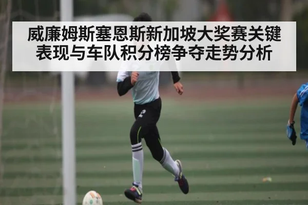 威廉姆斯塞恩斯新加坡大奖赛关键表现与车队积分榜争夺走势分析
