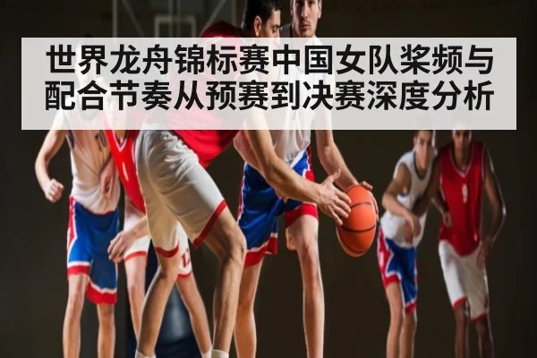 世界龙舟锦标赛中国女队桨频与配合节奏从预赛到决赛深度分析