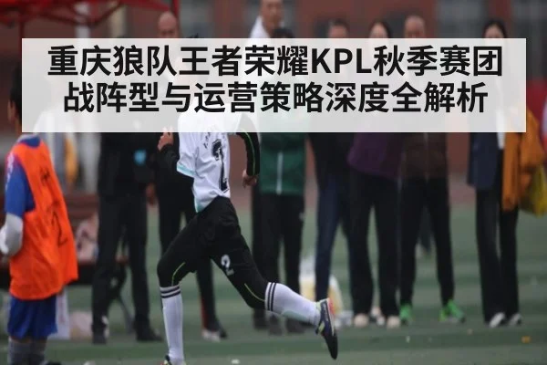 重庆狼队王者荣耀KPL秋季赛团战阵型与运营策略深度全解析