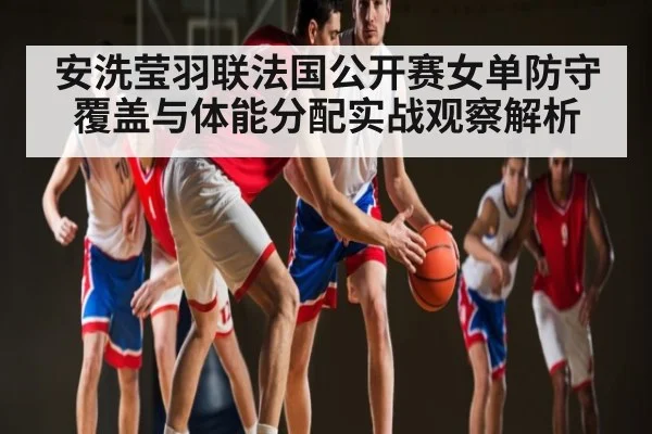 安洗莹羽联法国公开赛女单防守覆盖与体能分配实战观察解析