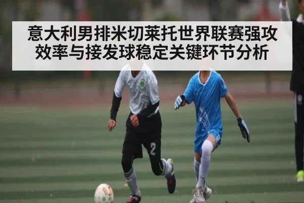 意大利男排米切莱托世界联赛强攻效率与接发球稳定关键环节分析